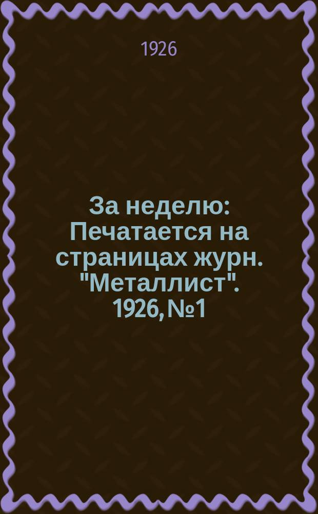 За неделю : Печатается на страницах журн. "Металлист". 1926, №1