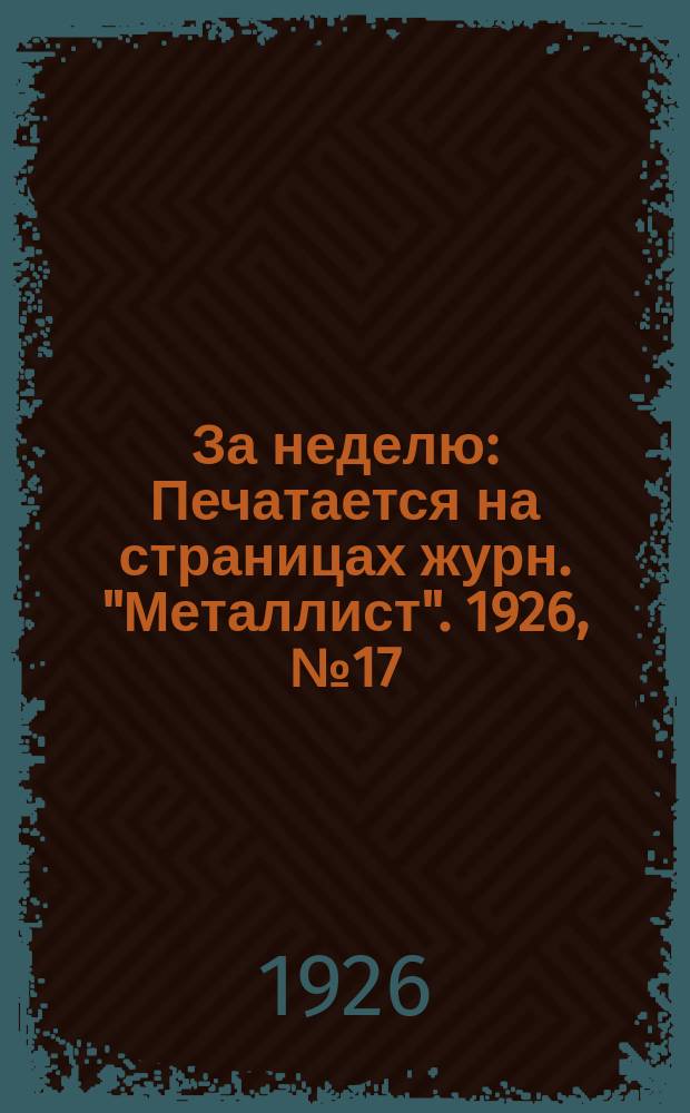 За неделю : Печатается на страницах журн. "Металлист". 1926, №17