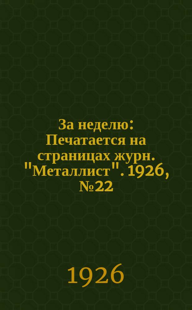 За неделю : Печатается на страницах журн. "Металлист". 1926, №22