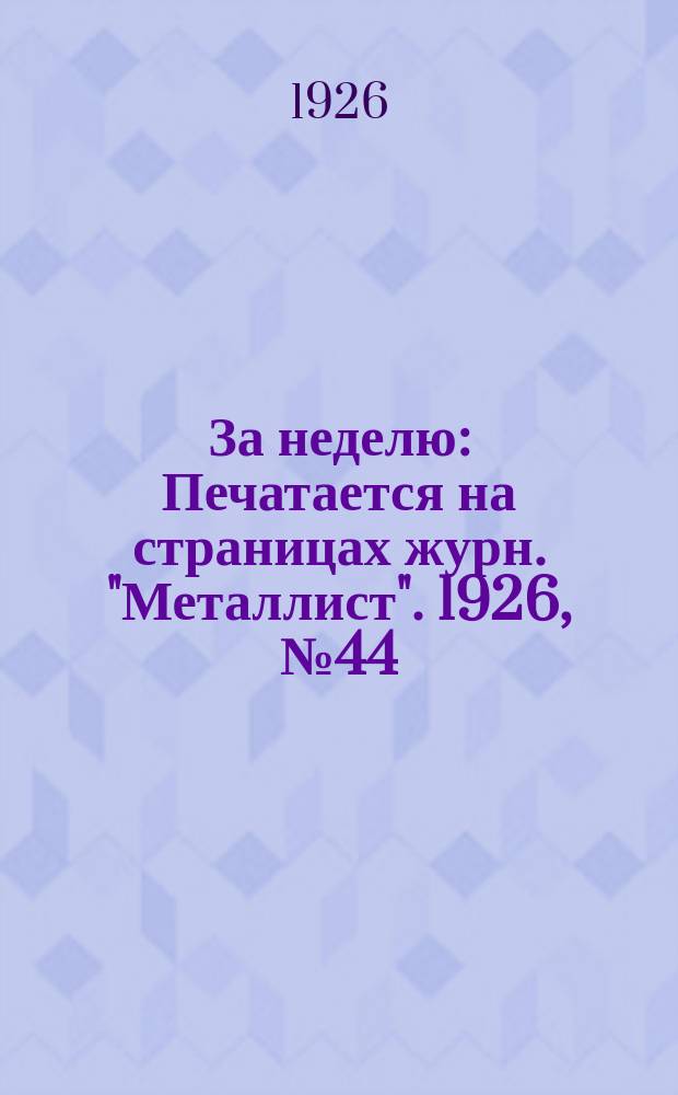 За неделю : Печатается на страницах журн. "Металлист". 1926, №44