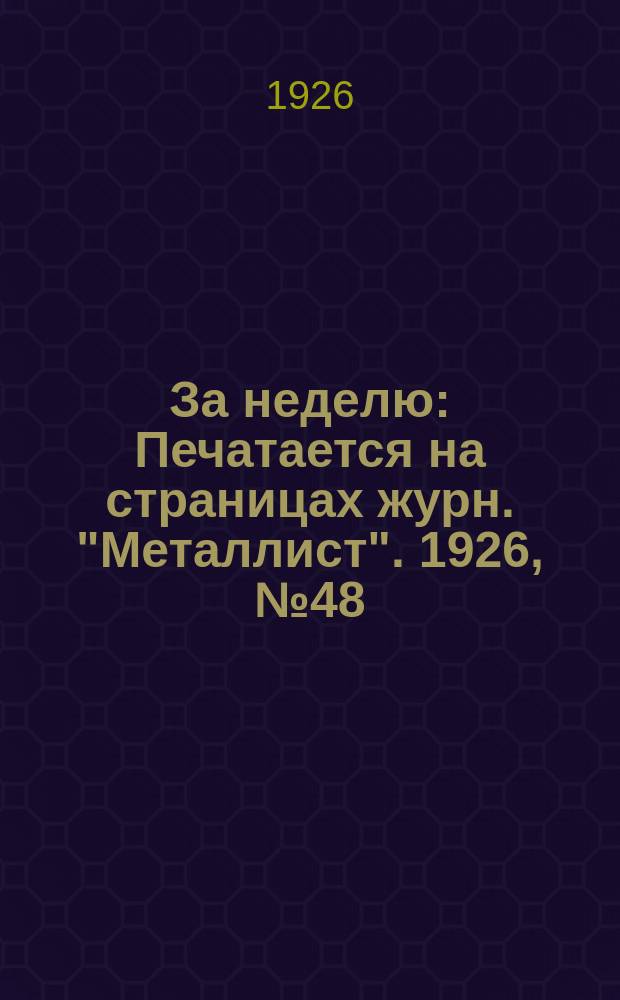 За неделю : Печатается на страницах журн. "Металлист". 1926, №48