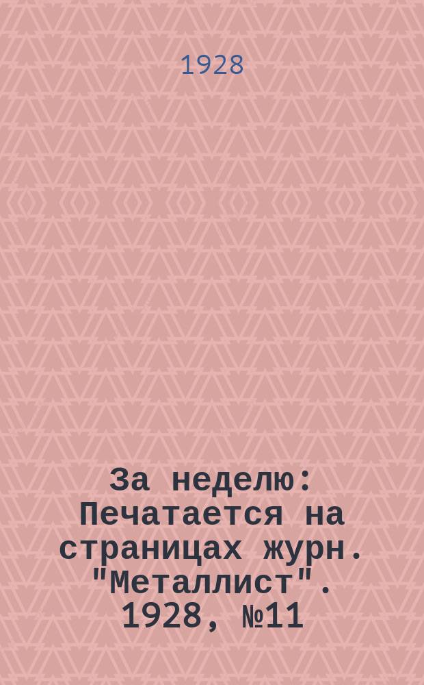 За неделю : Печатается на страницах журн. "Металлист". 1928, №11