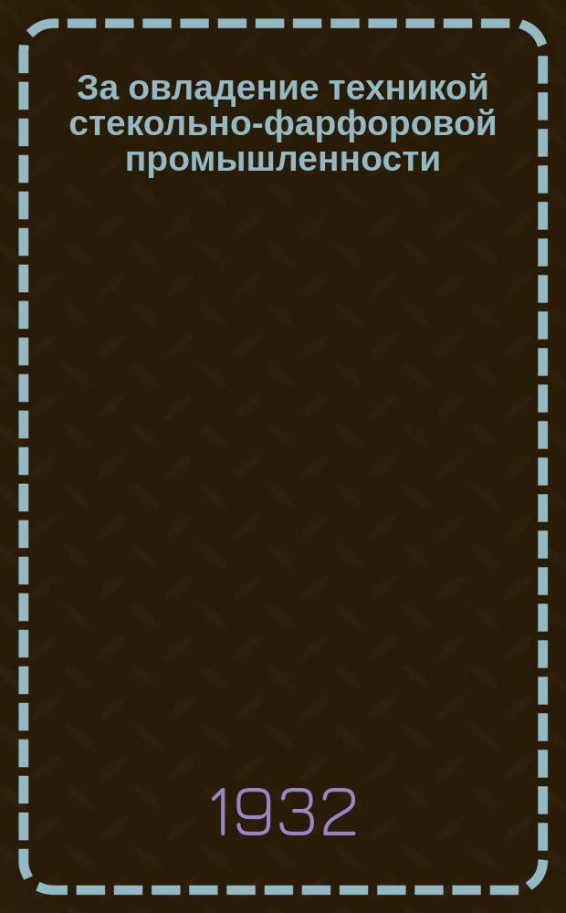 За овладение техникой стекольно-фарфоровой промышленности : Реферативный журн. : Орган Центр. ин-та технико-экон. информации НКЛП СССР