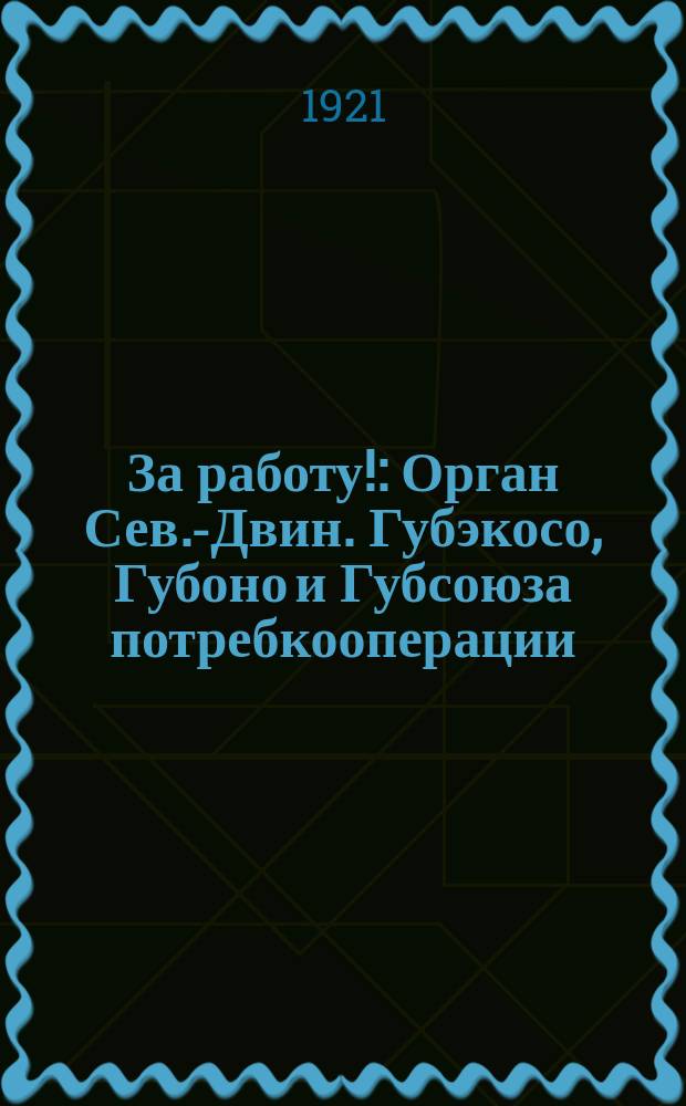 За работу! : Орган Сев.-Двин. Губэкосо, Губоно и Губсоюза потребкооперации