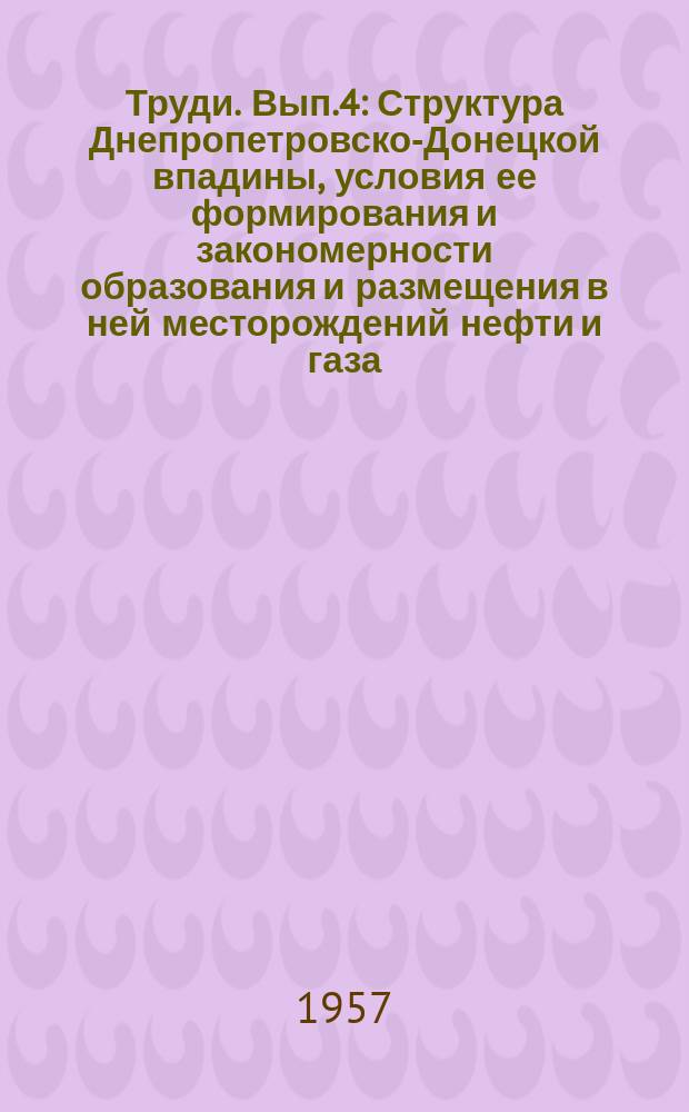 Труди. [Вып.4] : Структура Днепропетровско-Донецкой впадины, условия ее формирования и закономерности образования и размещения в ней месторождений нефти и газа