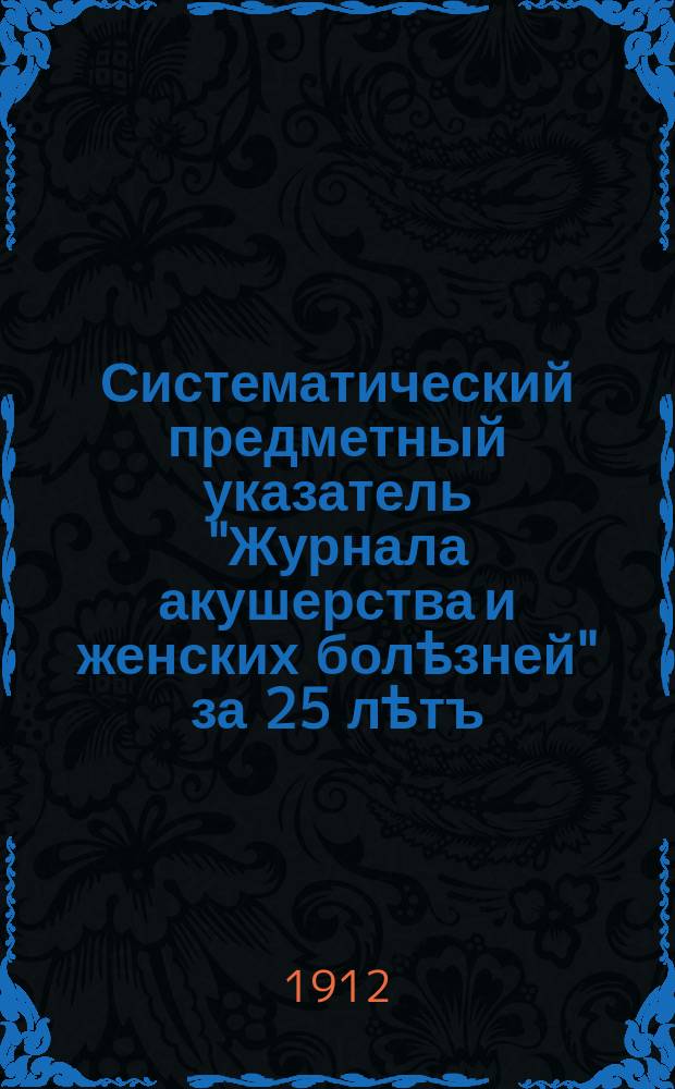 Систематический предметный указатель "Журнала акушерства и женских болѣзней" за 25 лѣтъ