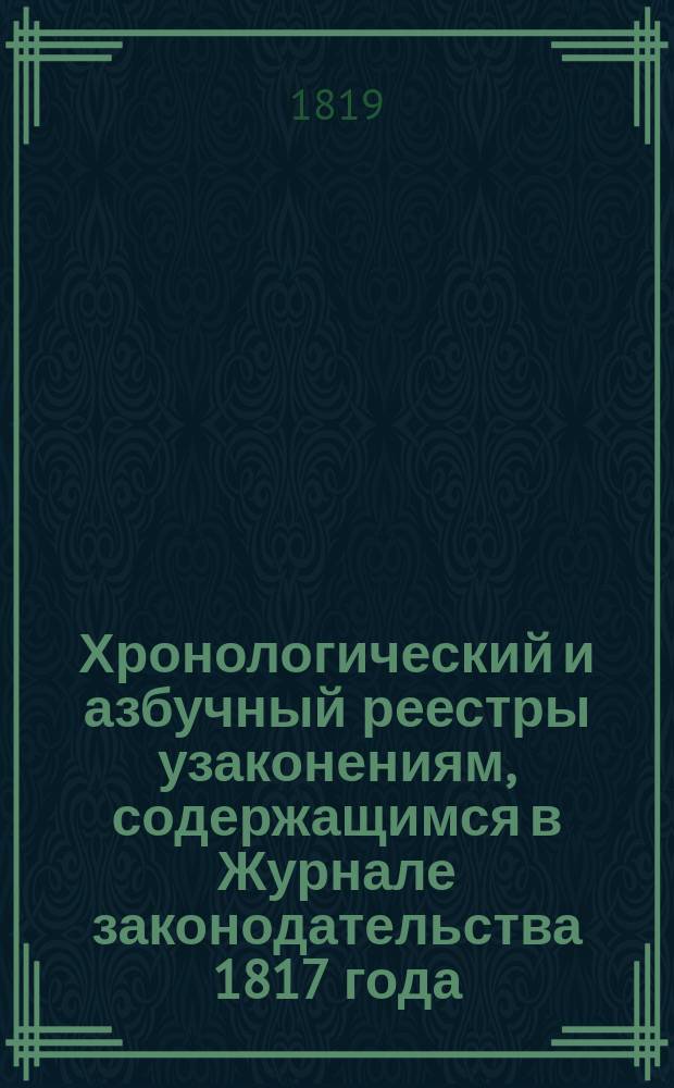 Хронологический и азбучный реестры узаконениям, содержащимся в Журнале законодательства 1817 года