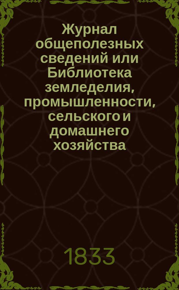 Журнал общеполезных сведений или Библиотека земледелия, промышленности, сельского и домашнего хозяйства, наук, искусств, ремесел и всякого рода полезных знаний