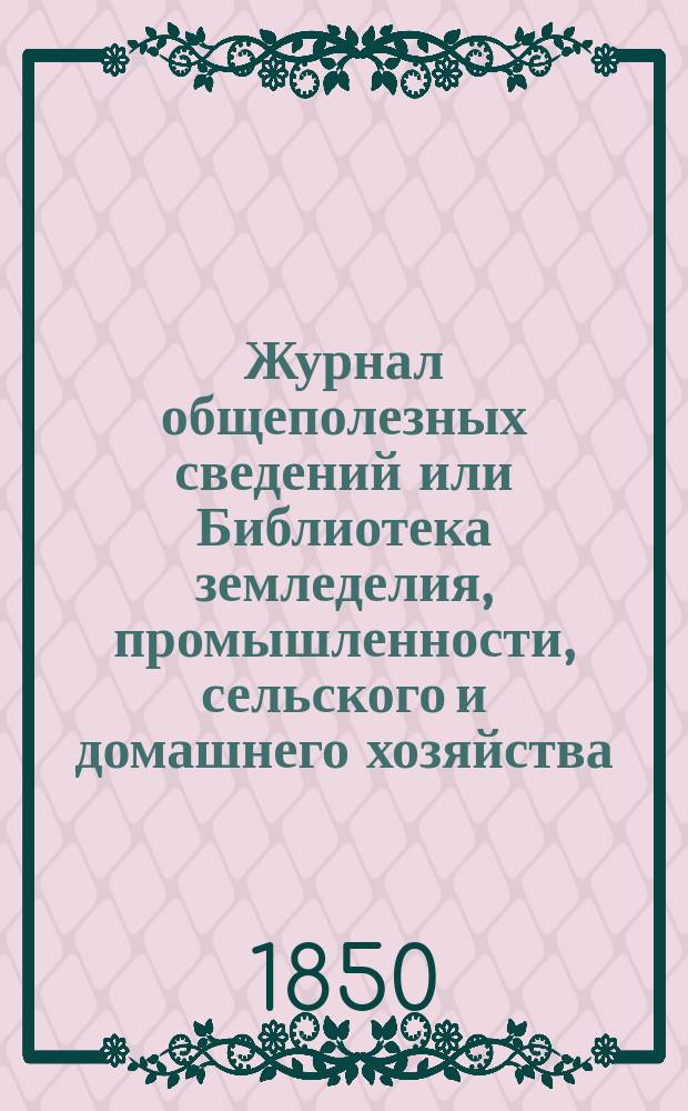 Журнал общеполезных сведений или Библиотека земледелия, промышленности, сельского и домашнего хозяйства, наук, искусств, ремесел и всякого рода полезных знаний. Т.6, январь
