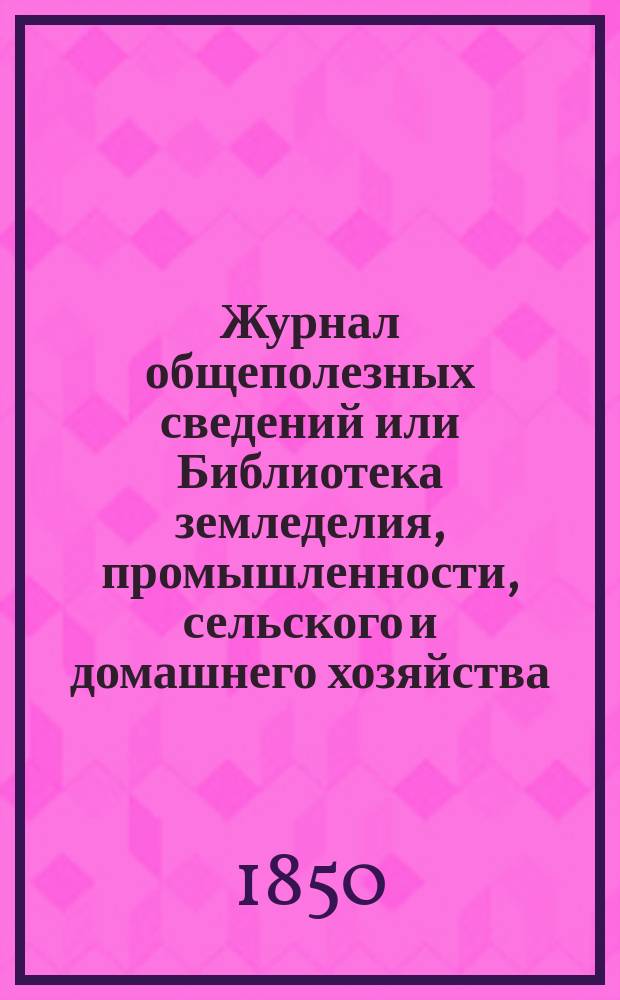 Журнал общеполезных сведений или Библиотека земледелия, промышленности, сельского и домашнего хозяйства, наук, искусств, ремесел и всякого рода полезных знаний. Т.6, апрель