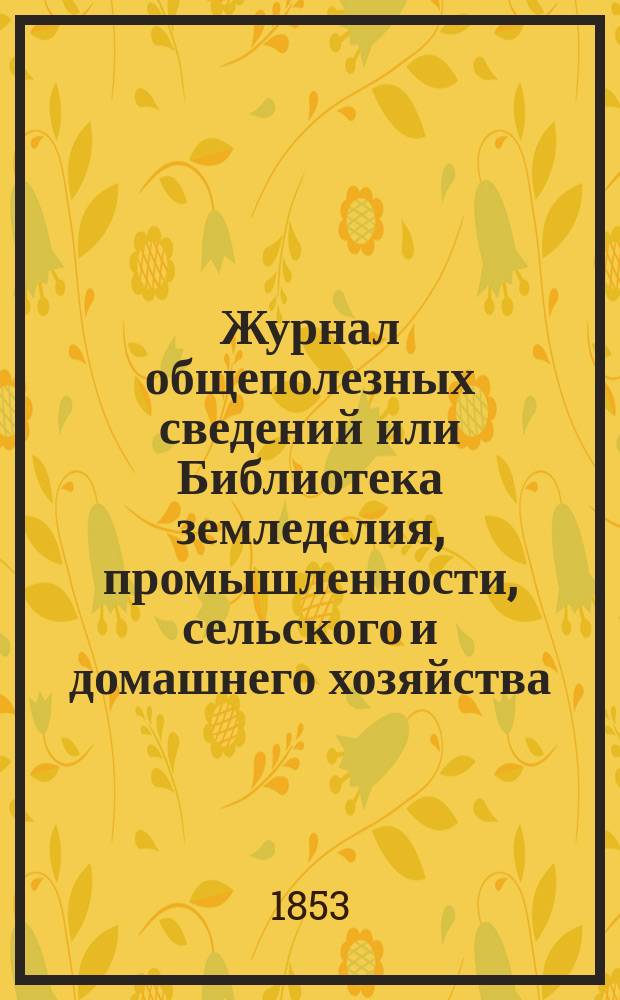 Журнал общеполезных сведений или Библиотека земледелия, промышленности, сельского и домашнего хозяйства, наук, искусств, ремесел и всякого рода полезных знаний. Т.12, январь