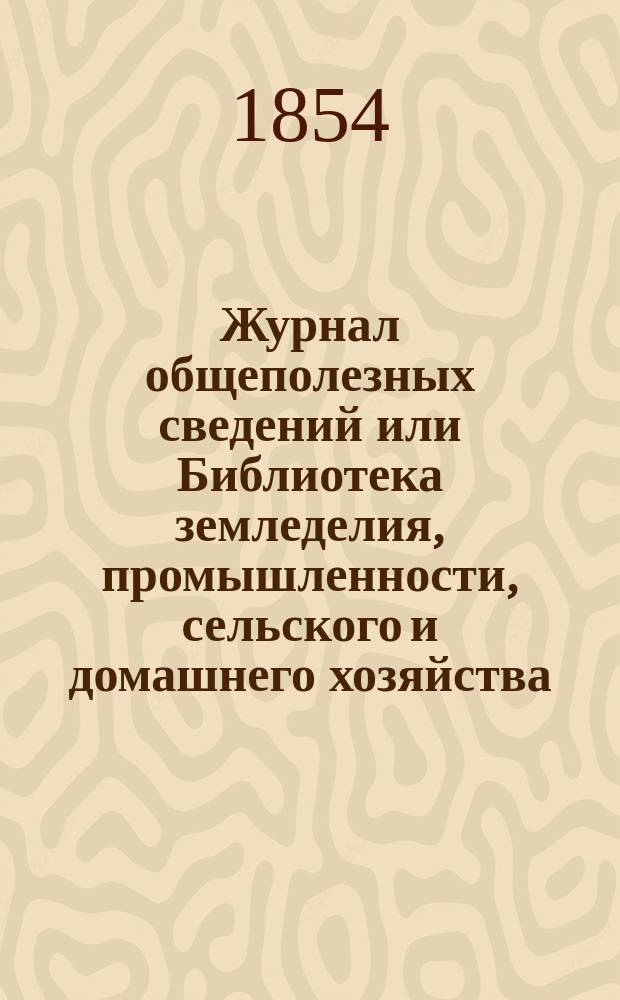 Журнал общеполезных сведений или Библиотека земледелия, промышленности, сельского и домашнего хозяйства, наук, искусств, ремесел и всякого рода полезных знаний. 1854, август