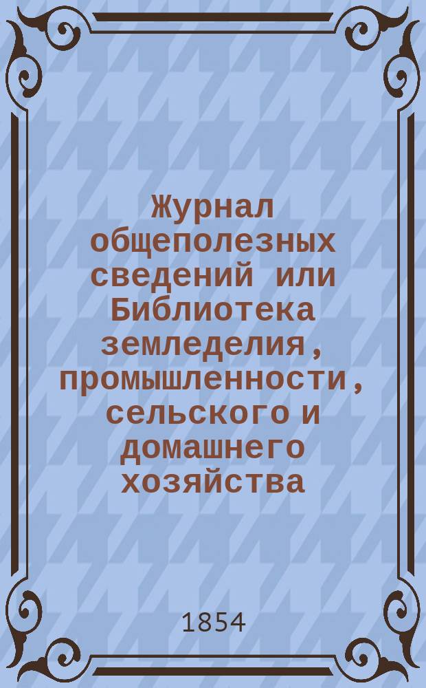 Журнал общеполезных сведений или Библиотека земледелия, промышленности, сельского и домашнего хозяйства, наук, искусств, ремесел и всякого рода полезных знаний. 1854, сентябрь