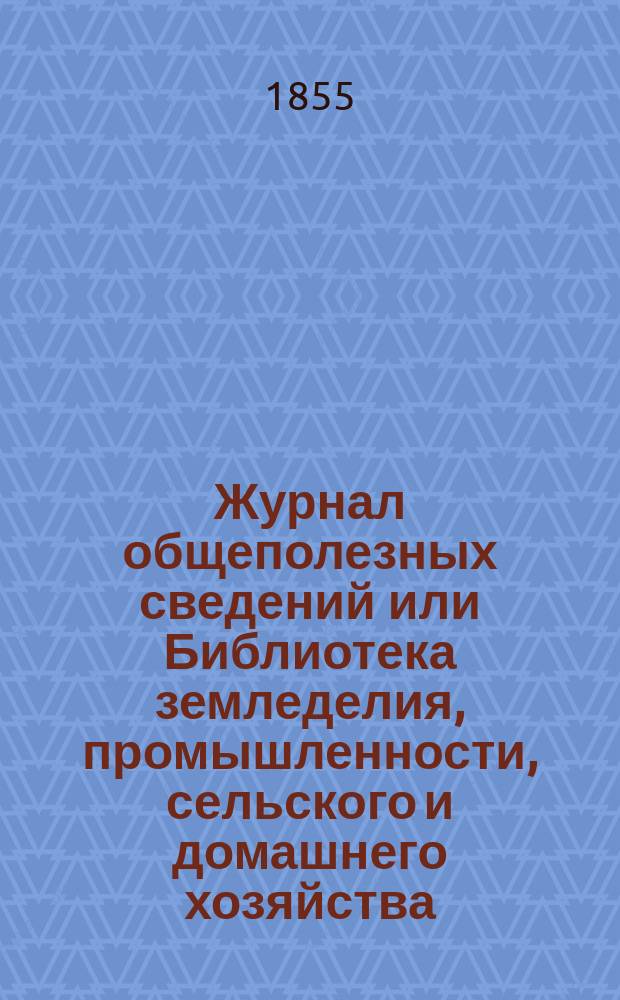 Журнал общеполезных сведений или Библиотека земледелия, промышленности, сельского и домашнего хозяйства, наук, искусств, ремесел и всякого рода полезных знаний. 1855, январь