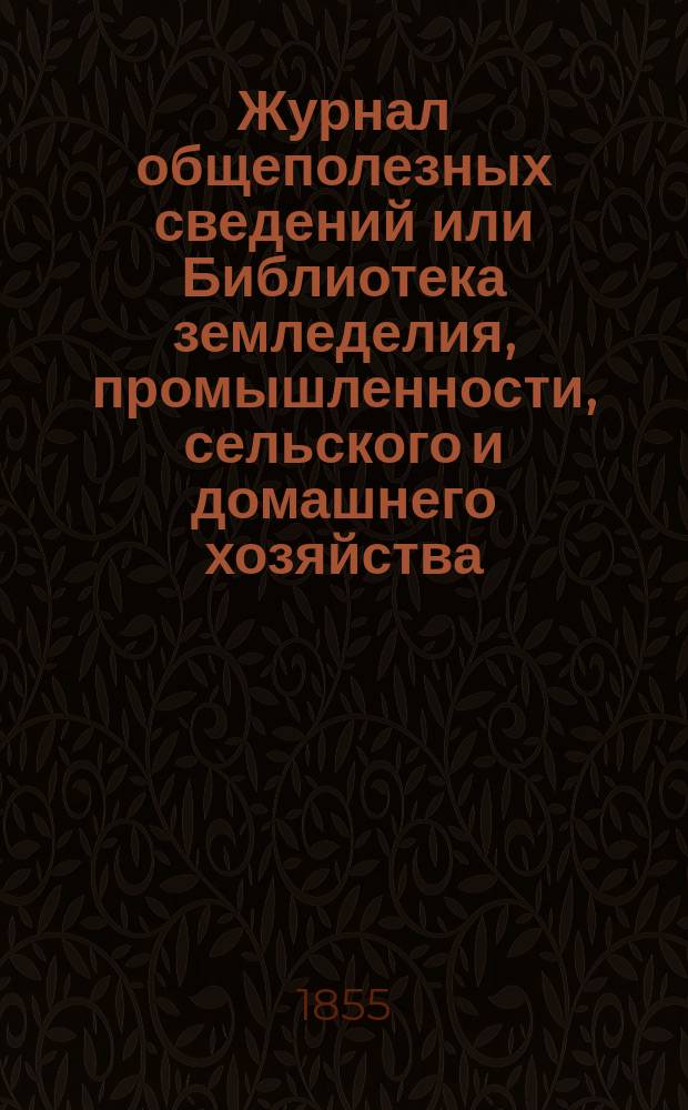 Журнал общеполезных сведений или Библиотека земледелия, промышленности, сельского и домашнего хозяйства, наук, искусств, ремесел и всякого рода полезных знаний. 1855, май