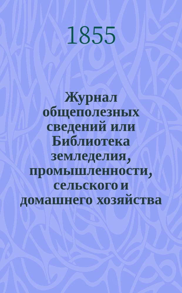 Журнал общеполезных сведений или Библиотека земледелия, промышленности, сельского и домашнего хозяйства, наук, искусств, ремесел и всякого рода полезных знаний. 1855, июнь