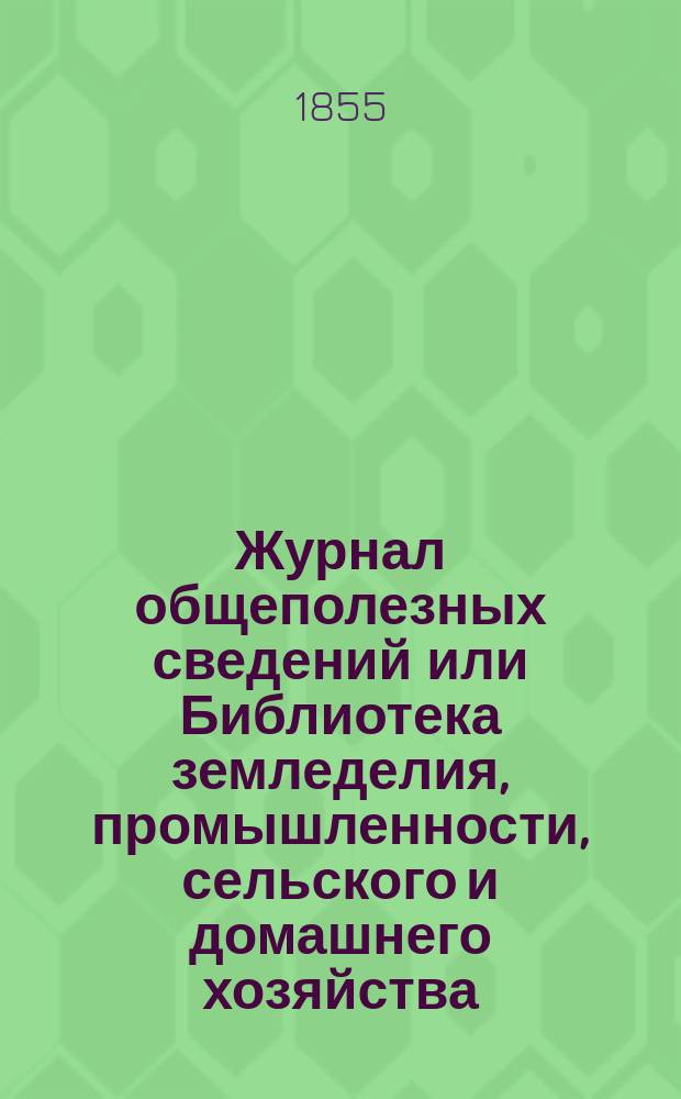 Журнал общеполезных сведений или Библиотека земледелия, промышленности, сельского и домашнего хозяйства, наук, искусств, ремесел и всякого рода полезных знаний. 1855, июль