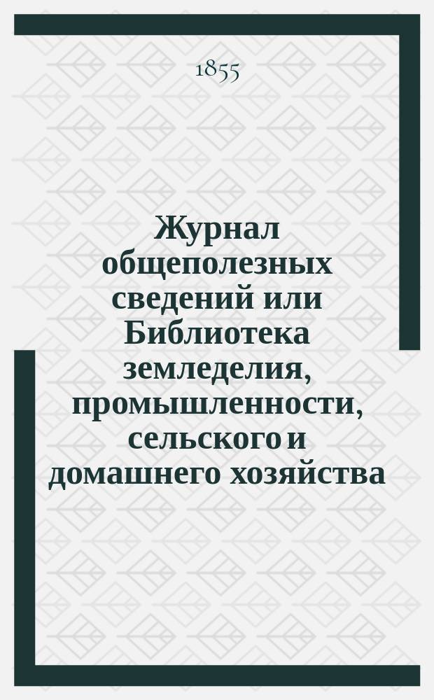 Журнал общеполезных сведений или Библиотека земледелия, промышленности, сельского и домашнего хозяйства, наук, искусств, ремесел и всякого рода полезных знаний. 1855, декабрь