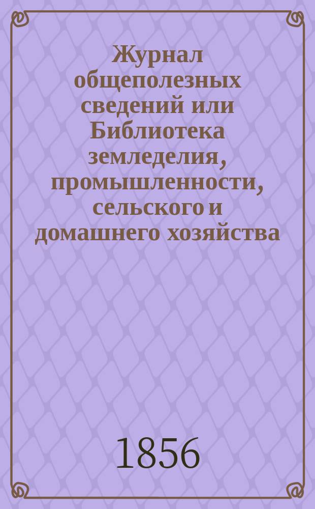 Журнал общеполезных сведений или Библиотека земледелия, промышленности, сельского и домашнего хозяйства, наук, искусств, ремесел и всякого рода полезных знаний. 1856, февраль