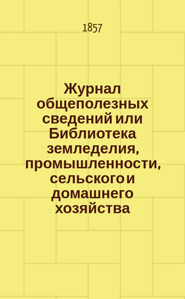 Журнал общеполезных сведений или Библиотека земледелия, промышленности, сельского и домашнего хозяйства, наук, искусств, ремесел и всякого рода полезных знаний. 1857, №5