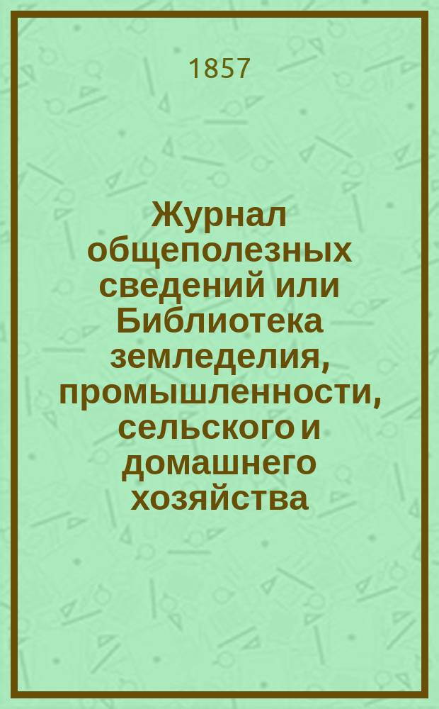 Журнал общеполезных сведений или Библиотека земледелия, промышленности, сельского и домашнего хозяйства, наук, искусств, ремесел и всякого рода полезных знаний. 1857, №6