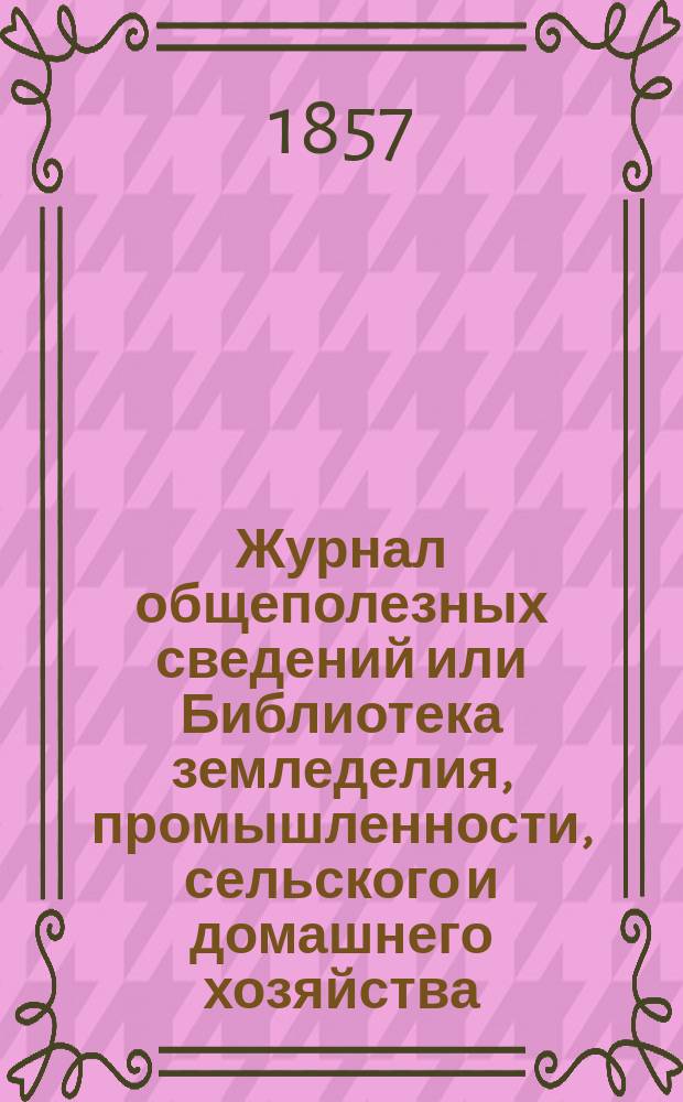 Журнал общеполезных сведений или Библиотека земледелия, промышленности, сельского и домашнего хозяйства, наук, искусств, ремесел и всякого рода полезных знаний. 1857, №7