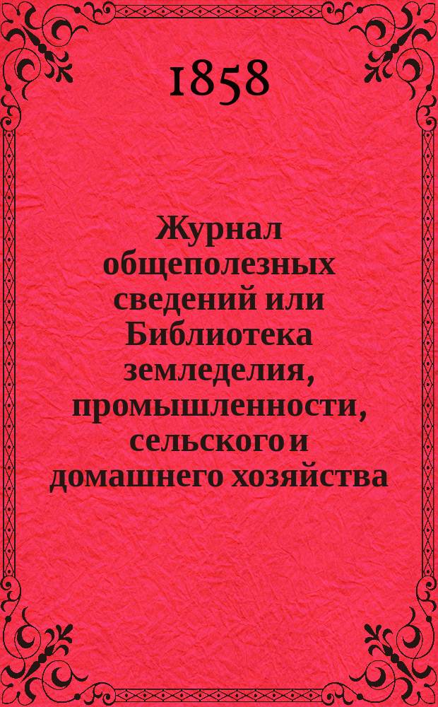 Журнал общеполезных сведений или Библиотека земледелия, промышленности, сельского и домашнего хозяйства, наук, искусств, ремесел и всякого рода полезных знаний. 1858, №1