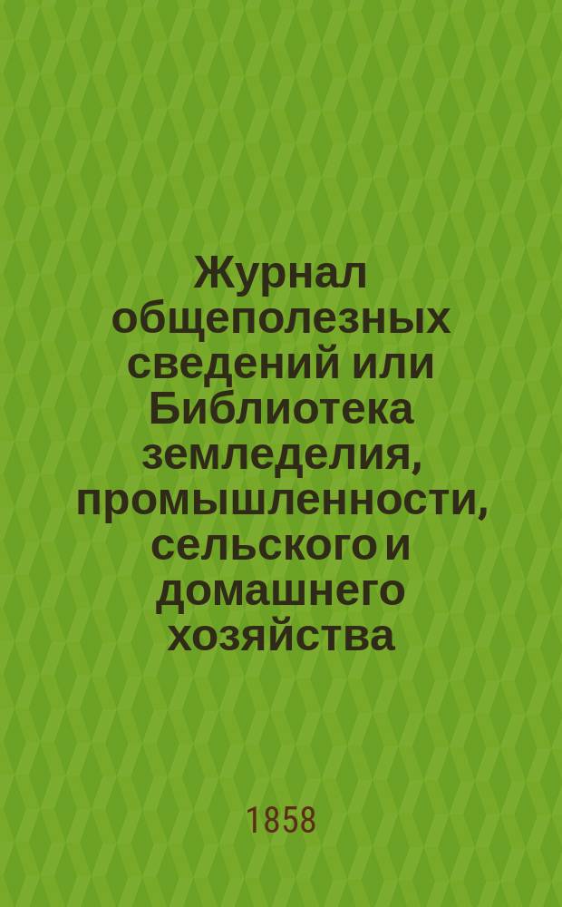 Журнал общеполезных сведений или Библиотека земледелия, промышленности, сельского и домашнего хозяйства, наук, искусств, ремесел и всякого рода полезных знаний. 1858, №2