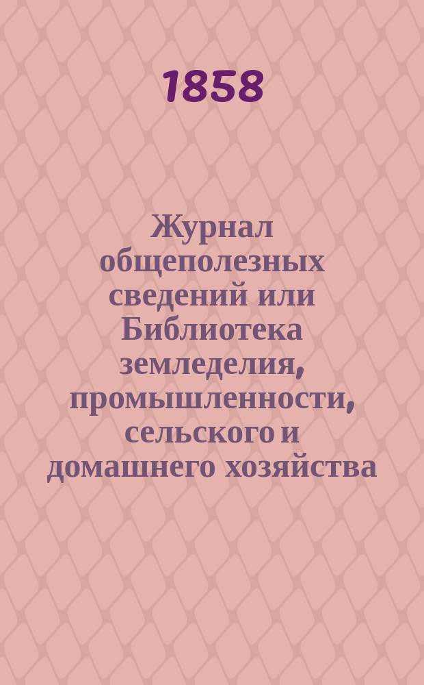 Журнал общеполезных сведений или Библиотека земледелия, промышленности, сельского и домашнего хозяйства, наук, искусств, ремесел и всякого рода полезных знаний. 1858, №7