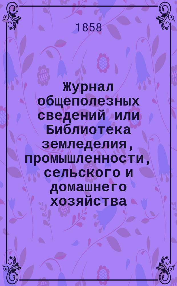 Журнал общеполезных сведений или Библиотека земледелия, промышленности, сельского и домашнего хозяйства, наук, искусств, ремесел и всякого рода полезных знаний. 1858, №10