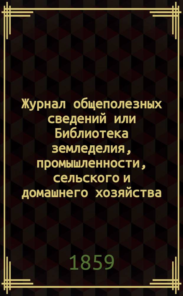 Журнал общеполезных сведений или Библиотека земледелия, промышленности, сельского и домашнего хозяйства, наук, искусств, ремесел и всякого рода полезных знаний. 1859, №1