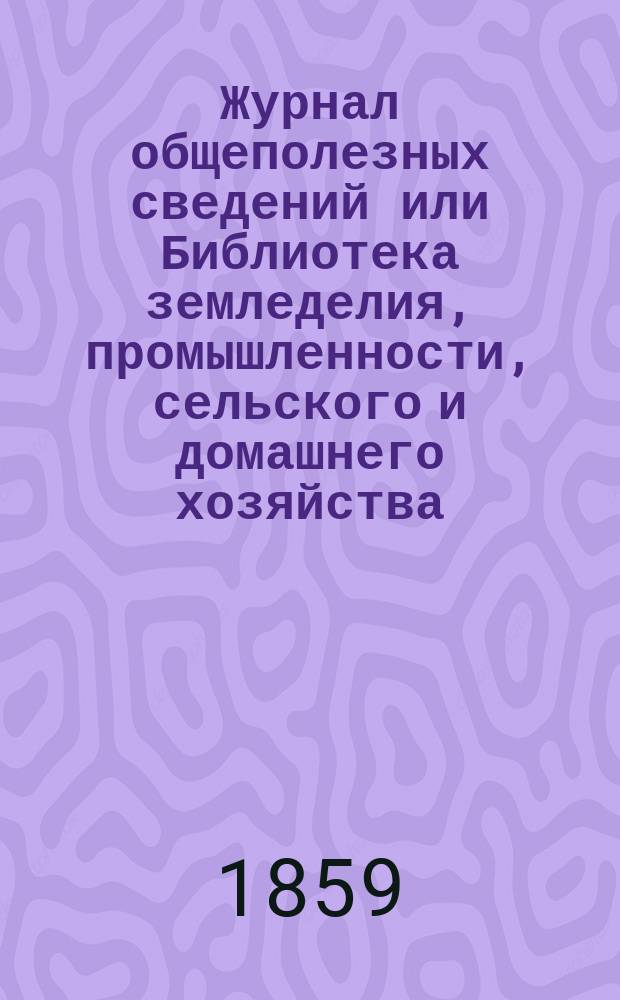 Журнал общеполезных сведений или Библиотека земледелия, промышленности, сельского и домашнего хозяйства, наук, искусств, ремесел и всякого рода полезных знаний. 1859, №4