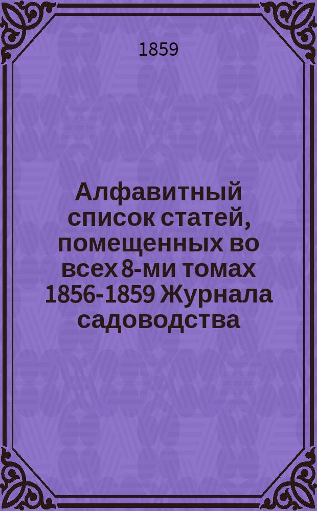 Алфавитный список статей, помещенных во всех 8-ми томах [1856-1859] Журнала садоводства
