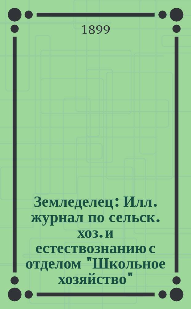 Земледелец : Илл. журнал по сельск. хоз. и естествознанию с отделом "Школьное хозяйство"