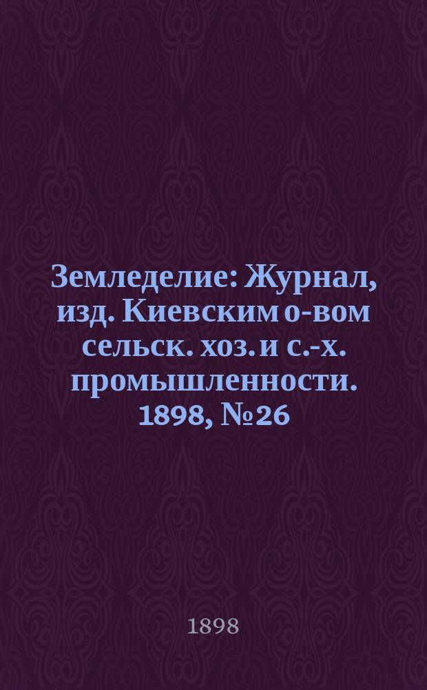 Земледелие : Журнал, изд. Киевским о-вом сельск. хоз. и с.-х. промышленности. 1898, №26