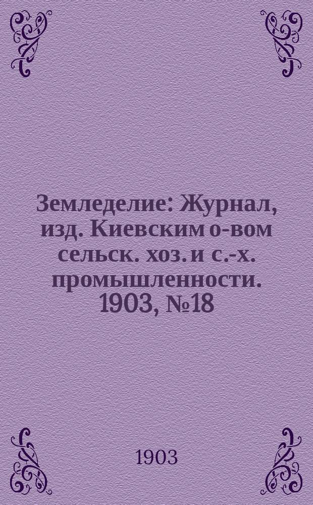 Земледелие : Журнал, изд. Киевским о-вом сельск. хоз. и с.-х. промышленности. 1903, №18