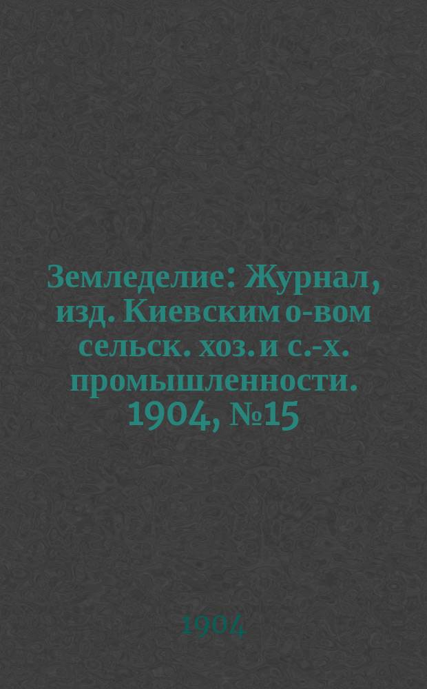 Земледелие : Журнал, изд. Киевским о-вом сельск. хоз. и с.-х. промышленности. 1904, №15