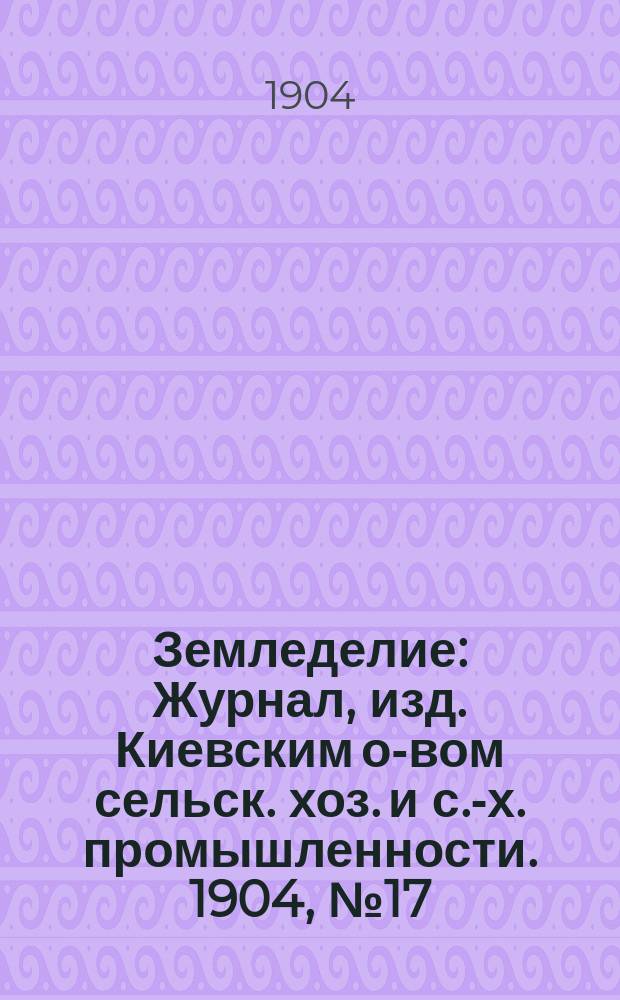 Земледелие : Журнал, изд. Киевским о-вом сельск. хоз. и с.-х. промышленности. 1904, №17
