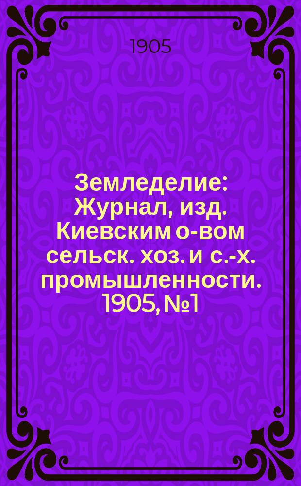 Земледелие : Журнал, изд. Киевским о-вом сельск. хоз. и с.-х. промышленности. 1905, №1