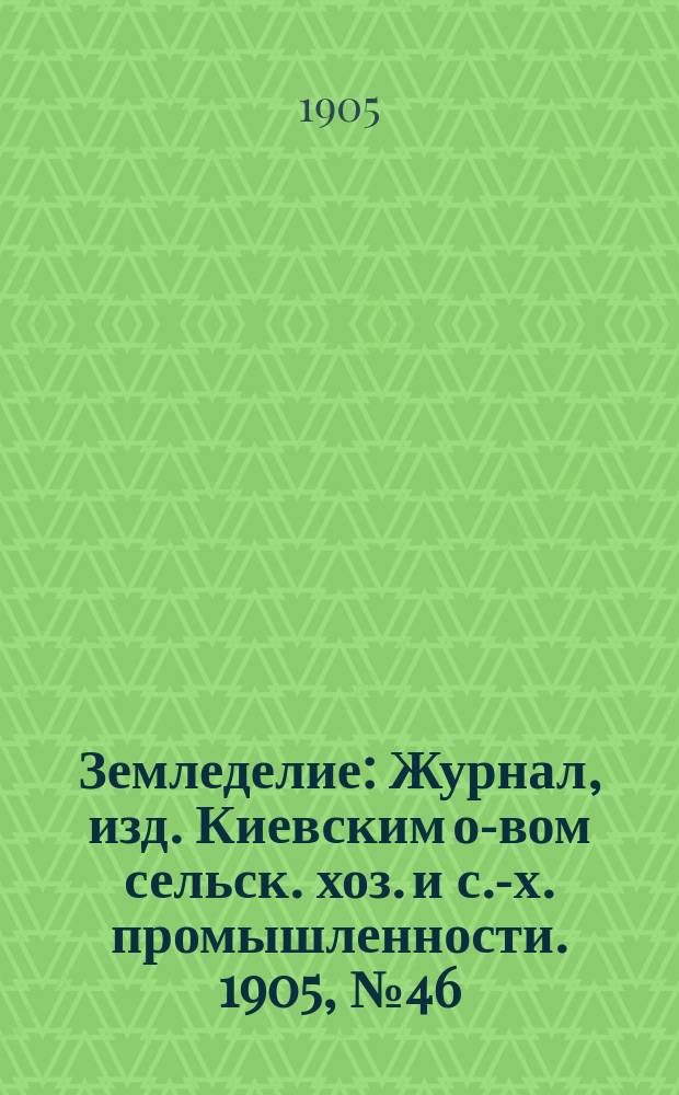 Земледелие : Журнал, изд. Киевским о-вом сельск. хоз. и с.-х. промышленности. 1905, №46