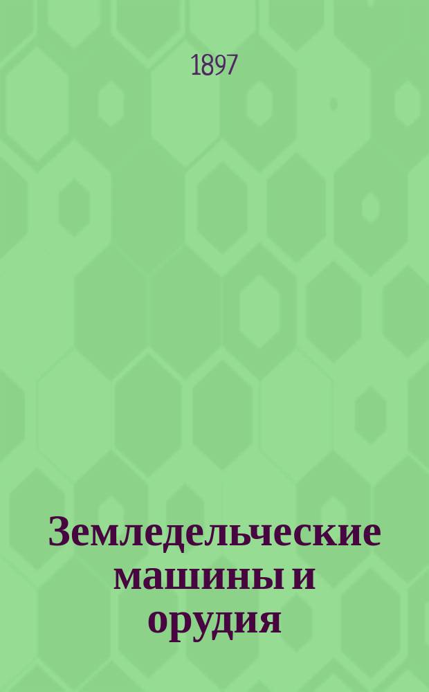 Земледельческие машины и орудия : Ежемес. с.-х. илл. журнал