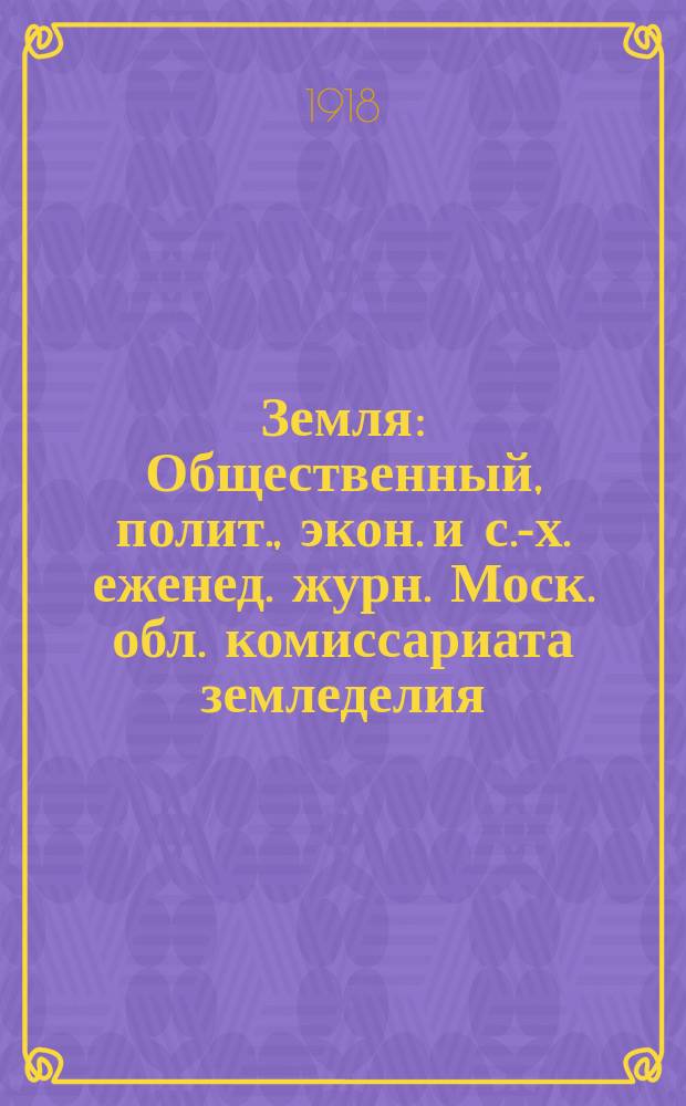 Земля : Общественный, полит., экон. и с.-х. еженед. журн. Моск. обл. комиссариата земледелия