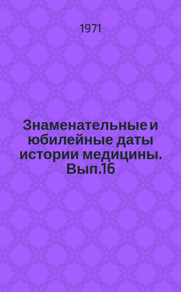 Знаменательные и юбилейные даты истории медицины. Вып.16 : 1972