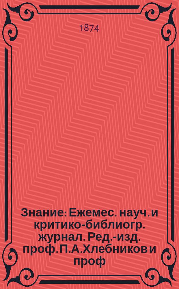 Знание : Ежемес. науч. и критико-библиогр. журнал. Ред.-изд. проф. П.А.Хлебников и проф. А.П.Бородин. 1874, №4