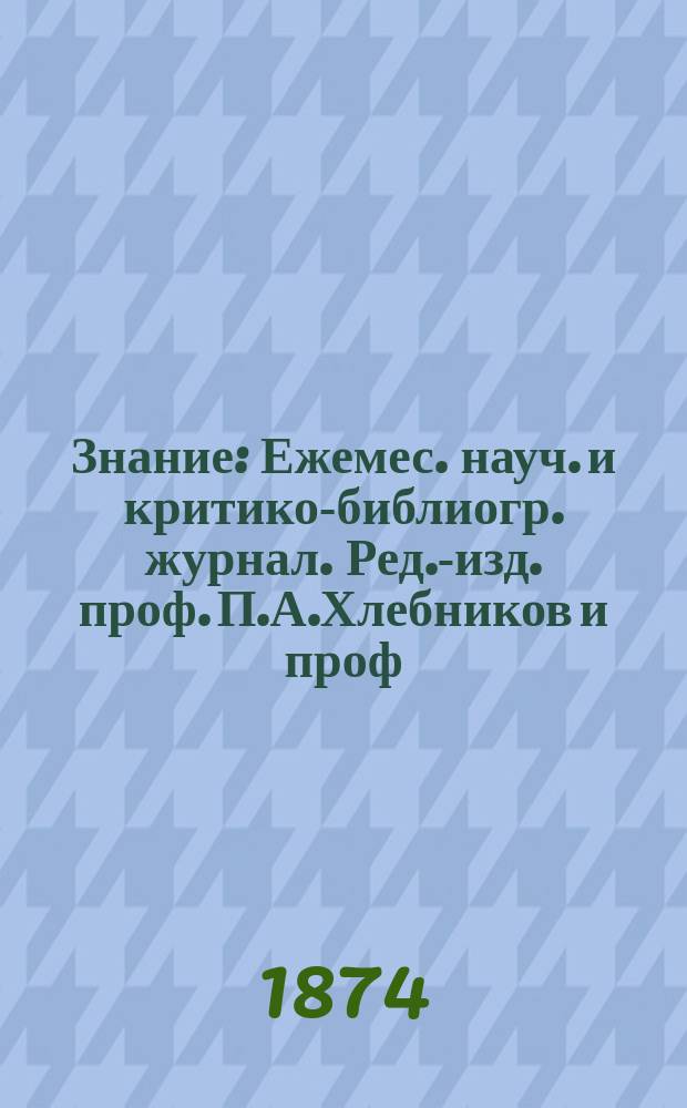 Знание : Ежемес. науч. и критико-библиогр. журнал. Ред.-изд. проф. П.А.Хлебников и проф. А.П.Бородин. 1874, №8