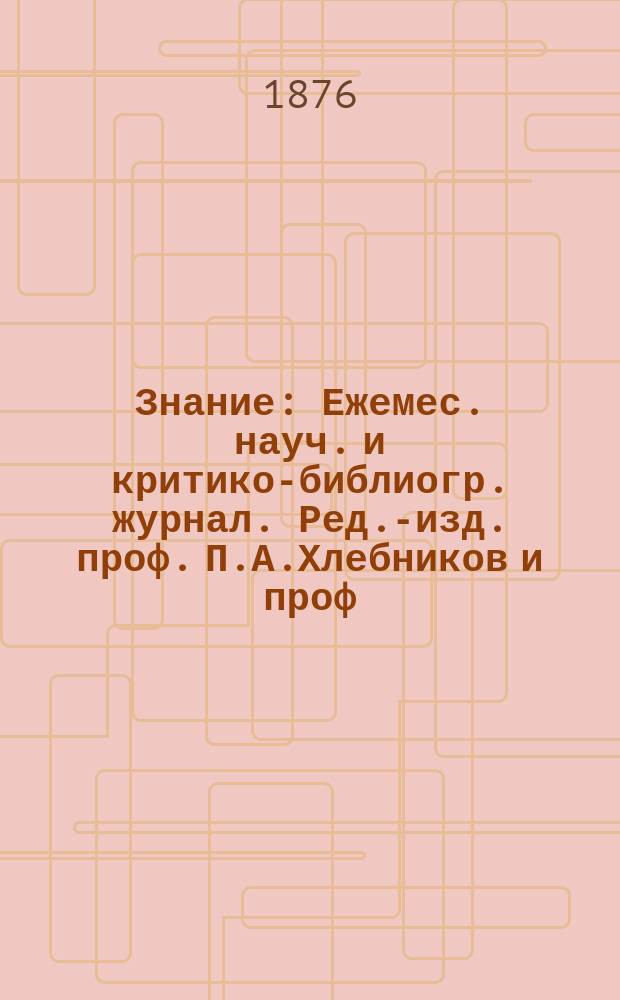Знание : Ежемес. науч. и критико-библиогр. журнал. Ред.-изд. проф. П.А.Хлебников и проф. А.П.Бородин. 1876, №2