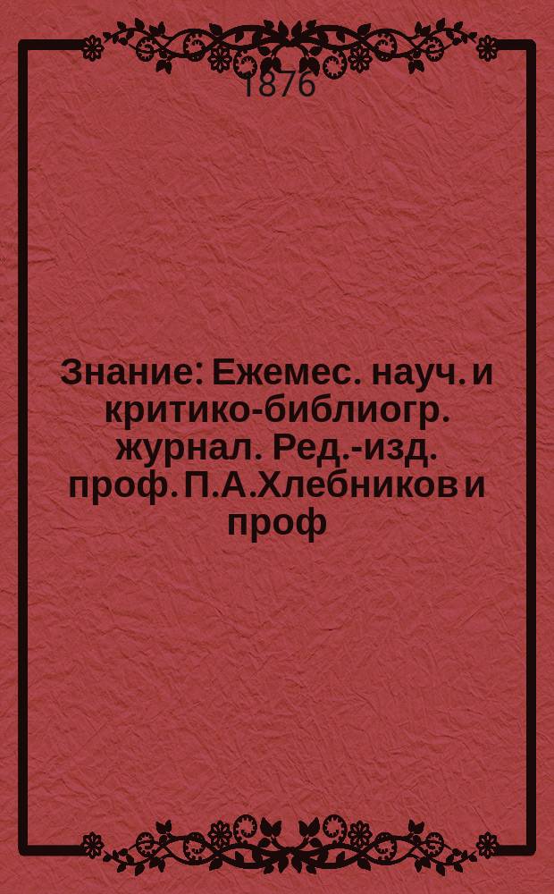Знание : Ежемес. науч. и критико-библиогр. журнал. Ред.-изд. проф. П.А.Хлебников и проф. А.П.Бородин. 1876, №7