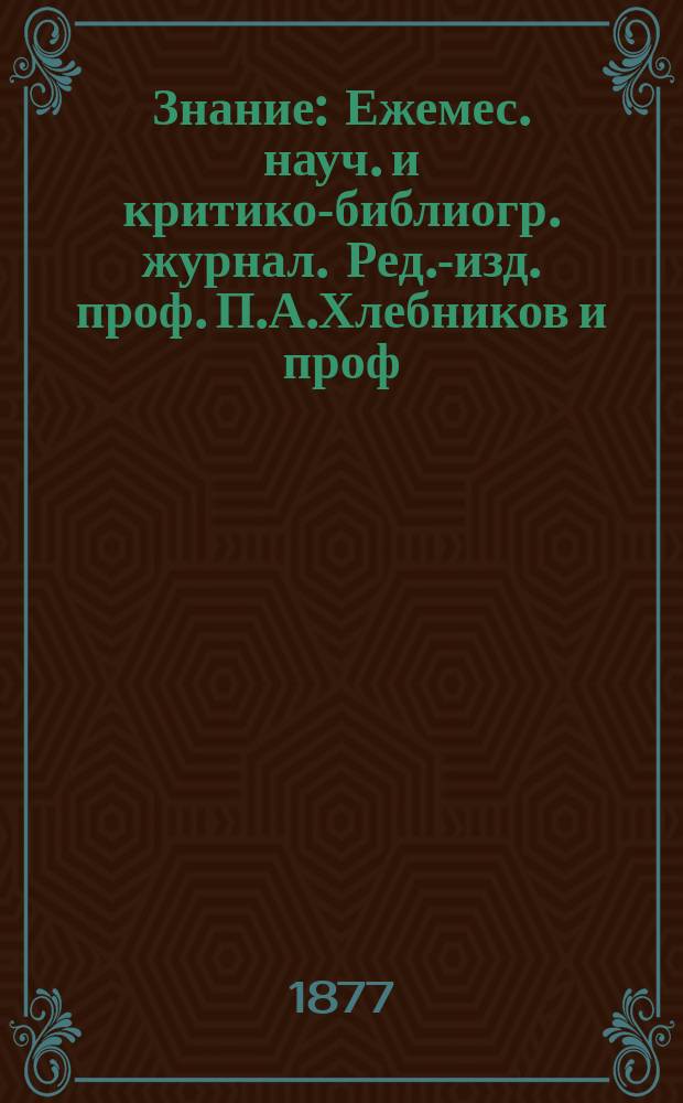 Знание : Ежемес. науч. и критико-библиогр. журнал. Ред.-изд. проф. П.А.Хлебников и проф. А.П.Бородин. 1877, №3