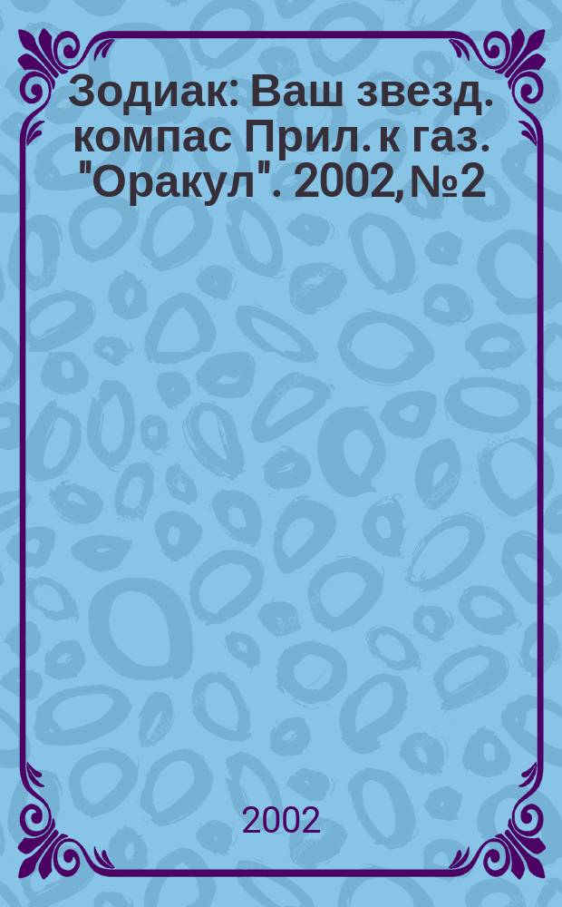 Зодиак : Ваш звезд. компас Прил. к газ. "Оракул". 2002, №2