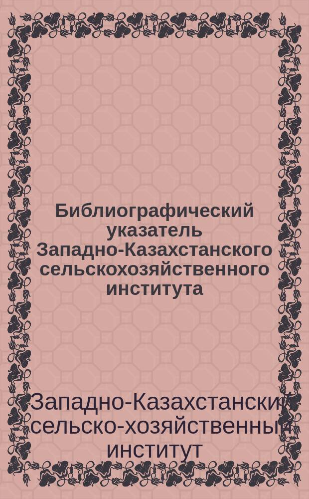 Библиографический указатель Западно-Казахстанского сельскохозяйственного института